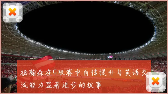 杨瀚森在G联赛中自信提升与英语交流能力显著进步的故事