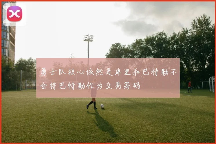 勇士队核心依然是库里和巴特勒不会将巴特勒作为交易筹码