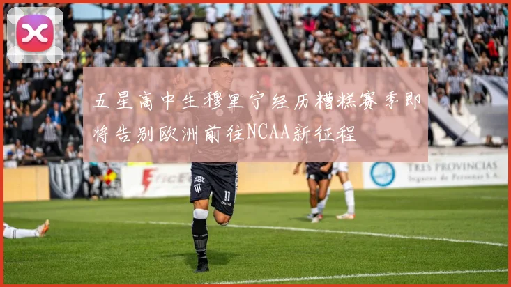 五星高中生穆里宁经历糟糕赛季即将告别欧洲前往NCAA新征程