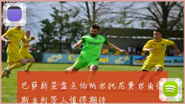 巴萨新星盘点伯纳尔托尼费尔南德斯吉列等人值得期待