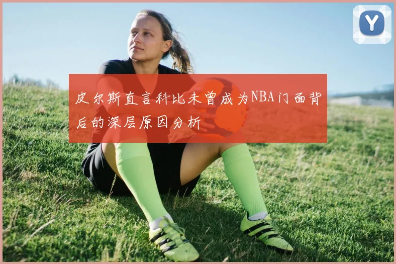 皮尔斯直言科比未曾成为NBA门面背后的深层原因分析
