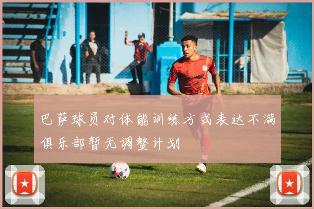 巴萨球员对体能训练方式表达不满俱乐部暂无调整计划