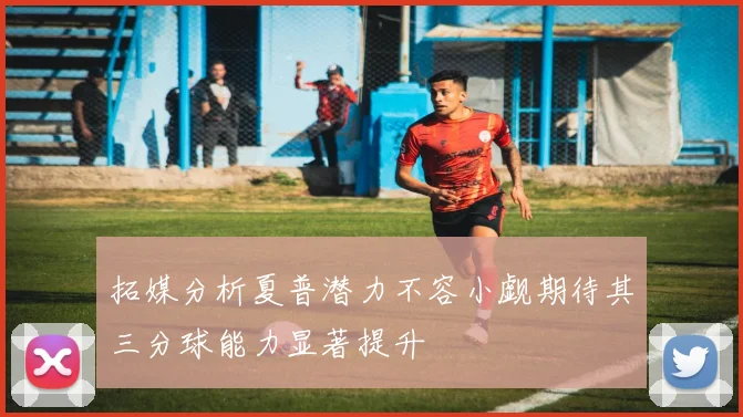 拓媒分析夏普潜力不容小觑期待其三分球能力显著提升