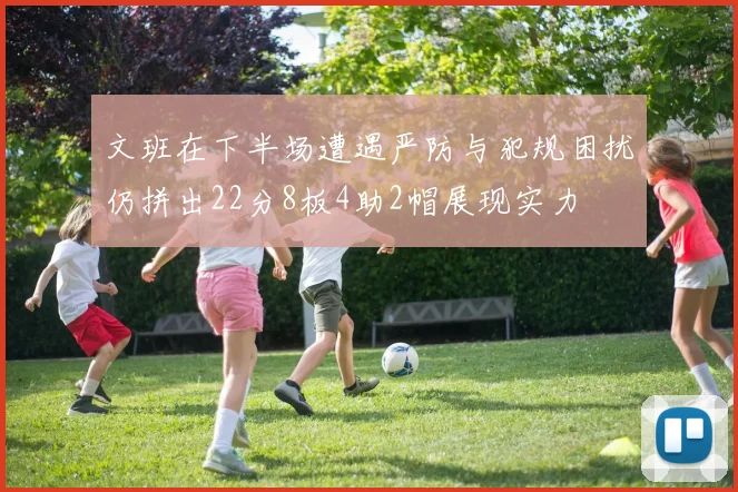 文班在下半场遭遇严防与犯规困扰仍拼出22分8板4助2帽展现实力