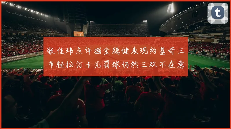 张佳玮点评掘金稳健表现约基奇三节轻松打卡无罚球仍然三双不在意